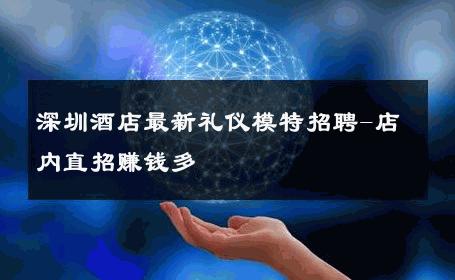 深圳酒店最新礼仪模特招聘-店内直招赚钱多 