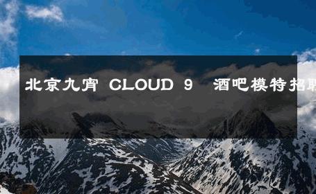 北京九宵 CLOUD 9  酒吧模特招聘 