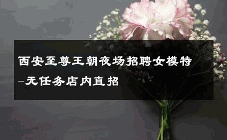 西安至尊王朝夜场招聘女模特-无任务店内直招 
