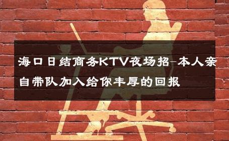 海口日结商务KTV夜场招-本人亲自带队加入给你丰厚的回报 