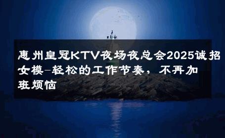 惠州皇冠KTV夜场夜总会2025诚招女模-轻松的工作节奏，不再加班烦恼 