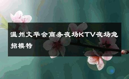 温州文华会商务夜场KTV夜场急招模特 