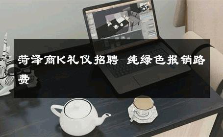 菏泽商K礼仪招聘-纯绿色报销路费 
