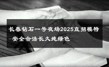 长春钻石一号夜场2025直招模特-安全合法长久纯绿色 