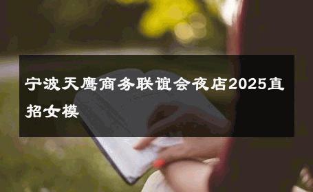 宁波天鹰商务联谊会夜店2025直招女模 