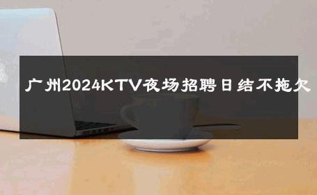 广州2024KTV夜场招聘日结不拖欠 