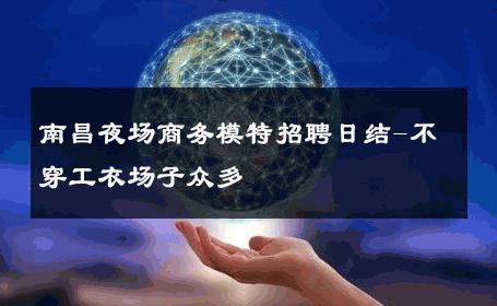 南昌夜场商务模特招聘日结-不穿工衣场子众多 