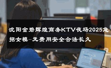 沈阳金碧辉煌商务KTV夜场2025急招女模-无费用安全合法长久 