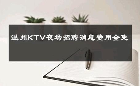 温州KTV夜场招聘消息费用全免 