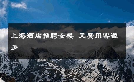上海酒店招聘女模-无费用客源多 