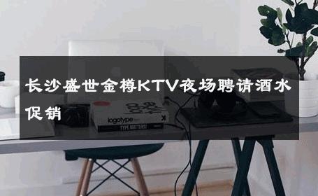 长沙盛世金樽KTV夜场聘请酒水促销 