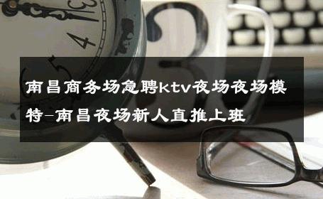 南昌商务场急聘ktv夜场夜场模特-南昌夜场新人直推上班 