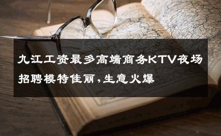 九江工资最多高端商务KTV夜场招聘模特佳丽,生意火爆 