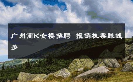 广州商K女模招聘-报销机票赚钱多 