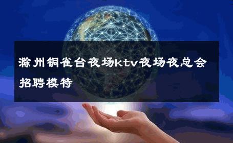 滁州铜雀台夜场ktv夜场夜总会招聘模特 