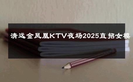 清远金凤凰KTV夜场2025直招女模 