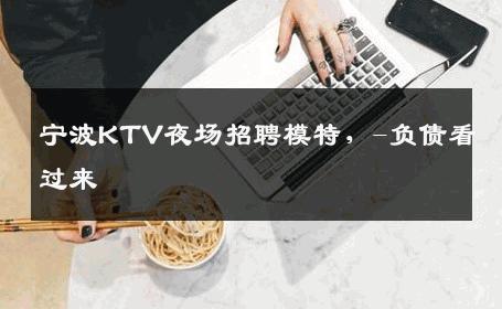 宁波KTV夜场招聘模特，-负债看过来 