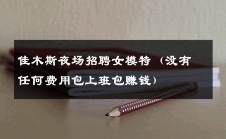 佳木斯夜场招聘女模特（没有任何费用包上班包赚钱） 