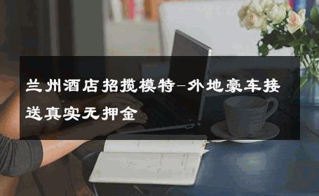 兰州酒店招揽模特-外地豪车接送真实无押金 
