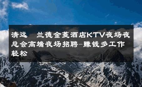 清远栢兰德金菱酒店KTV夜场夜总会高端夜场招聘-赚钱多工作轻松 