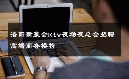 洛阳新豪会ktv夜场夜总会招聘高端商务模特 