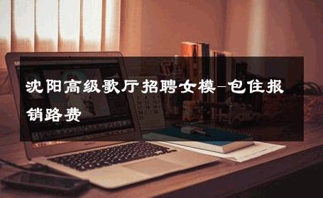 沈阳高级歌厅招聘女模-包住报销路费 