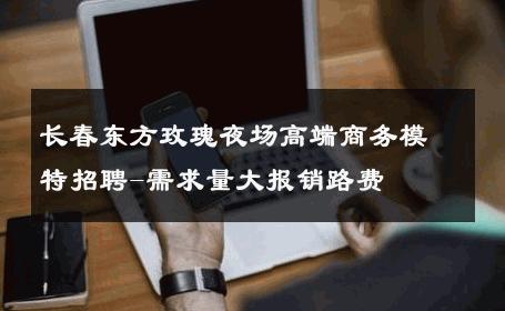 长春东方玫瑰夜场高端商务模特招聘-需求量大报销路费 