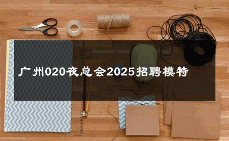广州020夜总会2025招聘模特 