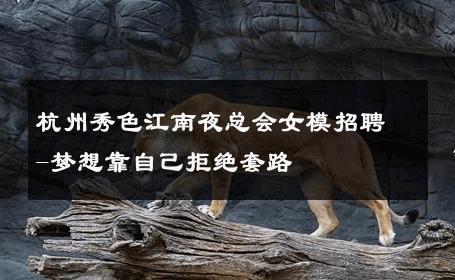 杭州秀色江南夜总会女模招聘-梦想靠自己拒绝套路 