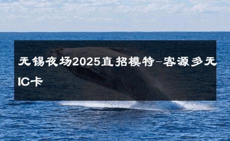 无锡夜场2025直招模特-客源多无IC卡 