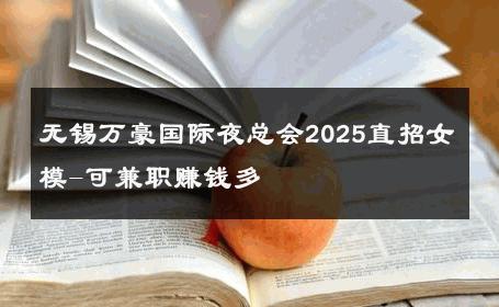 无锡万豪国际夜总会2025直招女模-可兼职赚钱多 