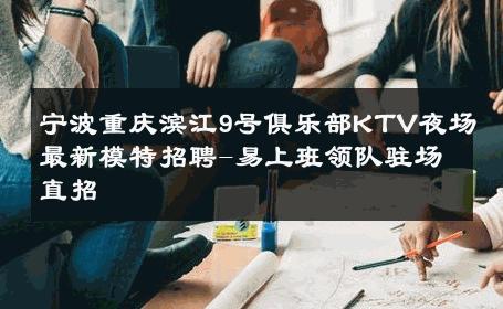 宁波重庆滨江9号俱乐部KTV夜场最新模特招聘-易上班领队驻场直招 