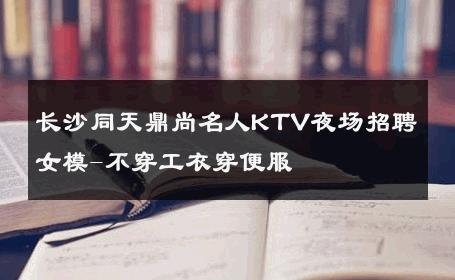 长沙同天鼎尚名人KTV夜场招聘女模-不穿工衣穿便服 