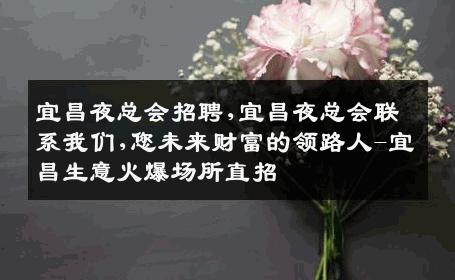 宜昌夜总会招聘,宜昌夜总会联系我们,您未来财富的领路人-宜昌生意火爆场所直招