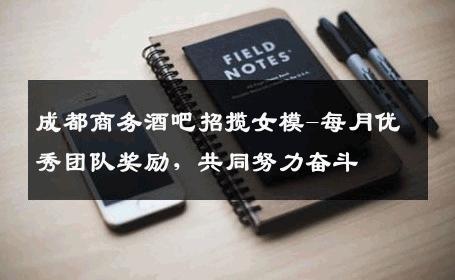 成都商务酒吧招揽女模-每月优秀团队奖励，共同努力奋斗 