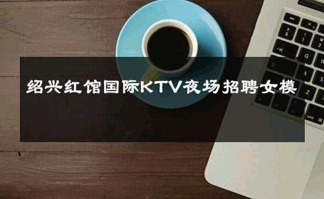 绍兴红馆国际KTV夜场招聘女模 