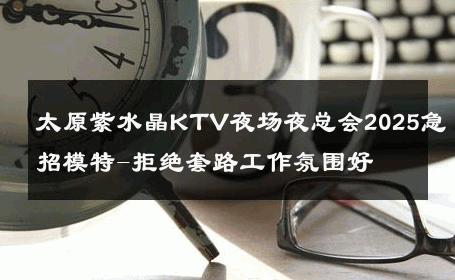 太原紫水晶KTV夜场夜总会2025急招模特-拒绝套路工作氛围好 