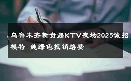 乌鲁木齐新贵族KTV夜场2025诚招模特-纯绿色报销路费 