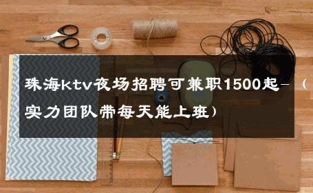 珠海ktv夜场招聘可兼职1500起-（实力团队带每天能上班） 
