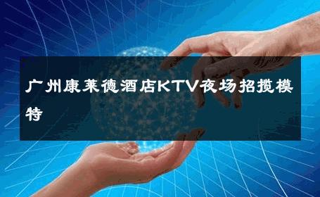 广州康莱德酒店KTV夜场招揽模特 