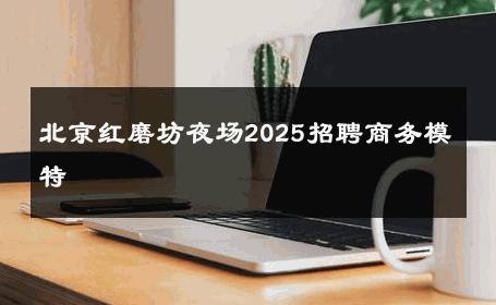 北京红磨坊夜场2025招聘商务模特 