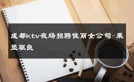 成都ktv夜场招聘佳丽女公司-乘坚驱良 