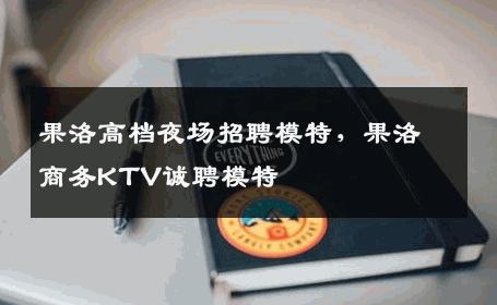 果洛高档夜场招聘模特，果洛商务KTV诚聘模特