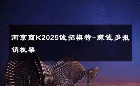 南京商K2025诚招模特-赚钱多报销机票 