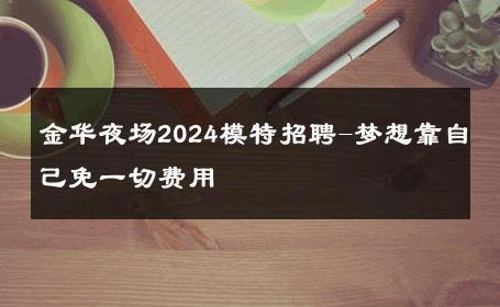 金华夜场2024模特招聘-梦想靠自己免一切费用 