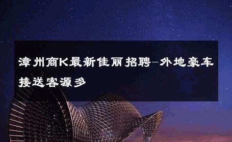 漳州商K最新佳丽招聘-外地豪车接送客源多 