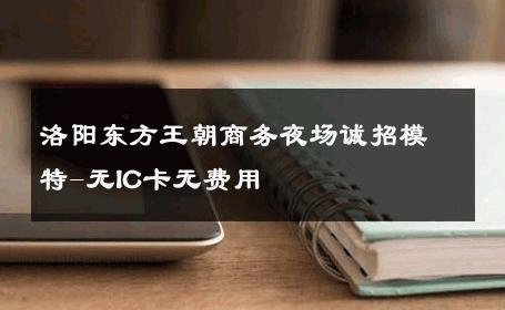 洛阳东方王朝商务夜场诚招模特-无IC卡无费用 