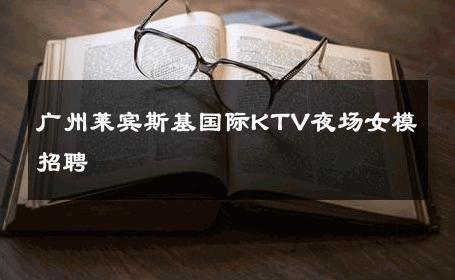 广州莱宾斯基国际KTV夜场女模招聘 