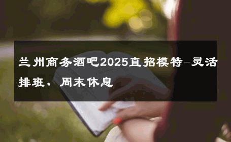 兰州商务酒吧2025直招模特-灵活排班，周末休息 
