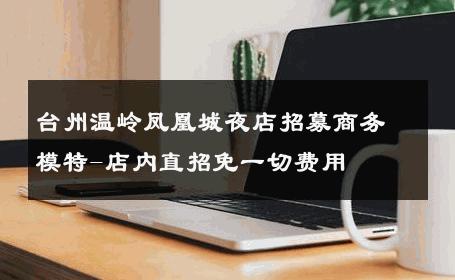 台州温岭凤凰城夜店招募商务模特-店内直招免一切费用 